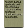 Solution-Based Synthesis and Processing of Nanocrystalline Zirconium Diborides-Based Composites. door Yanli Xie