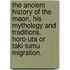 The Ancient History of the Maori, his mythology and traditions. Horo-Uta or Taki-Tumu migration.