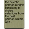 The Eclectic German Reader: Consisting of Choice Selections from the Best German Writers, with . by H. Woodbury W.