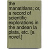 The Manatitlans; or, a Record of scientific explorations in the Andean la Plata, etc. [A novel.] by R. Elton Smile