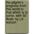 The Pilgrim's Progress from This World to That Which Is to Come. with 50 Illustr. by J.D. Watson