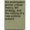 The Postmodern Prince: Critical Theory, Left Strategy, And The Making Of A New Political Subject by John Sanbonmatsu