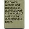 The Power, Wisdom and Goodness of God displayed in the works of Creation and Redemption: a poem. by Ellen Robinson