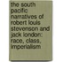 The South Pacific Narratives of Robert Louis Stevenson and Jack London: Race, Class, Imperialism