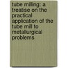 Tube Milling: A Treatise On The Practical Application Of The Tube Mill To Metallurgical Problems by Algernon Del Mar