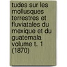 Tudes Sur Les Mollusques Terrestres Et Fluviatales Du Mexique Et Du Guatemala Volume T. 1 (1870) by Crosse Hippolyte 1826-1898