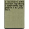 A Social History of the American Negro Being a History of the Negro Problem in the United States. by Benjamin Griffith Brawley
