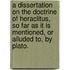 A dissertation on the doctrine of Heraclitus, so far as it is mentioned, or alluded to, by Plato.