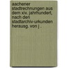 Aachener Stadtrechnungen aus dem xiv. Jahrhundert, nach den Stadtarchiv-Urkunden herausg. von J . door Aachen Stadtarchiv