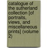 Catalogue of the Sutherland Collection [Of Portraits, Views, and Miscellaneous Prints] (Volume 2) by Alexander Hendras Sutherland