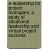 E-Leadership for Project Managers: A Study of Situational Leadership and Virtual Project Success. by Margaret R. Lee
