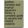 Goldfish Varieties and Tropical Aquarium Fishes; A Complete Guide to Aquaria and Related Subjects door William Thornton Innes