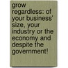 Grow Regardless: Of Your Business' Size, Your Industry or the Economy and Despite the Government! by Joe Mechlinski