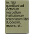 M. Fabi Quintiliani ad Victorium Marcellum Institutionum oratoriarum libri duodecim, recens. et .