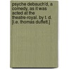 Psyche debauch'd, a comedy, as it was acted at the Theatre-Royal. By T. D. [i.e. Thomas Duffett.] door Thomas Duffett