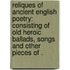 Reliques of Ancient English Poetry: Consisting of Old Heroic Ballads, Songs and other Pieces of .