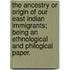The Ancestry or Origin of our East Indian Immigrants; being an ethnological and philogical paper.