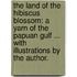 The Land of the Hibiscus Blossom: a yarn of the Papuan Gulf ... With illustrations by the author.