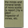 The Mines and Mineral Lands of Nova Scotia. [A report.] By E. Gilpin ... Inspector of Mines, etc. by Edwin Gilpin