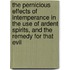 The Pernicious Effects of Intemperance in the Use of Ardent Spirits, and the Remedy for That Evil