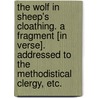 The Wolf in sheep's cloathing. A fragment [in verse]. Addressed to the methodistical clergy, etc. by Unknown