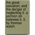 The Great Salvation; And The Danger Of Neglecting It. A Sermon On Hebrews Ii. 3. By Thomas Walsh.
