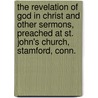 the Revelation of God in Christ and Other Sermons, Preached at St. John's Church, Stamford, Conn. by William Tatlock