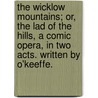 the Wicklow Mountains; Or, the Lad of the Hills, a Comic Opera, in Two Acts. Written by O'Keeffe. door John O'Keeffe