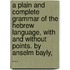 A plain and complete grammar of the Hebrew language, with and without points. By Anselm Bayly, ...
