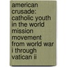 American Crusade: Catholic Youth In The World Mission Movement From World War I Through Vatican Ii door David J. Endres