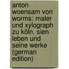 Anton Woensam Von Worms: Maler Und Xylograph Zu Köln. Sien Leben Und Seine Werke (German Edition) door Jakob Merlo Johann