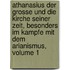 Athanasius Der Grosse Und Die Kirche Seiner Zeit, Besonders Im Kampfe Mit Dem Arianismus, Volume 1