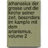 Athanasius Der Grosse Und Die Kirche Seiner Zeit, Besonders Im Kampfe Mit Dem Arianismus, Volume 2