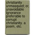 Christianity Unmasqued; or, unavoidable ignorance preferable to corrupt Christianity. A poem, etc.