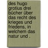 Des Hugo Grotius drei Bücher über das Recht des Krieges und Friedens, in welchem das Natur und . door Grotius Hugo