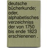 Deutsche Bücherkunde; oder, alphabetisches Verzeichniss der von 1750 bis Ende 1823 erschienenen . door Gottlob Kayser Christian