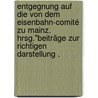Entgegnung auf die von dem Eisenbahn-comité zu Mainz. Hrsg."beiträge zur richtigen Darstellung . by Zu Darmstadt Eisenbahngesellschaft