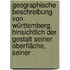 Geographische Beschreibung von Württemberg, hinsichtlich der Gestalt seiner Oberfläche, seiner .