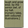 Laugh and grow wise. By the Senior Owl, of Ivy Hall. [Nursery tales, with coloured illustrations.] door Onbekend