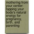 Mothering from Your Center: Tapping Your Body's Natural Energy for Pregnancy, Birth, and Parenting