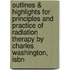 Outlines & Highlights For Principles And Practice Of Radiation Therapy By Charles Washington, Isbn