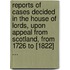 Reports of Cases Decided in the House of Lords, Upon Appeal from Scotland, from 1726 to [1822] ...