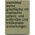 Sophokles' Werke. Griechische mit metrischer Uebers. und prüfenden und erklärenden Anmerkungen .