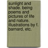 Sunlight and Shade. Being poems and pictures of life and nature. Illustrations by F. Barnard, etc. by Unknown