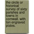 The Circle or Historical Survey of Sixty Parishes and Towns in Cornwall. With ten engraved plates.