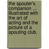 The Spouter's Companion ... illustrated with the art of acting and the picture of a spouting club. door Onbekend