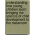 Understanding How Young Children Learn: Bringing the Science of Child Development to the Classroom