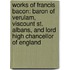 Works of Francis Bacon: Baron of Verulam, Viscount St. Albans, and Lord High Chancellor of England