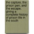 the Capture, the Prison Pen, and the Escape, Giving a Complete History of Prison Life in the South