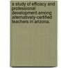 A Study of Efficacy and Professional Development Among Alternatively-Certified Teachers in Arizona. by Carlyn Ludlow
